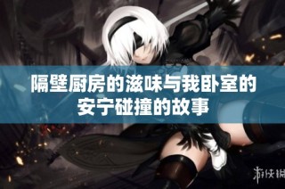 隔壁厨房的滋味与我卧室的安宁碰撞的故事