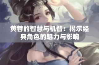 黄蓉的智慧与机智：揭示经典角色的魅力与影响