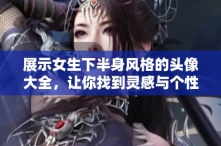 展示女生下半身风格的头像大全，让你找到灵感与个性