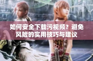 如何安全下载污视频？避免风险的实用技巧与建议