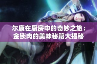 尔康在厨房中的奇妙之旅：金锁肉的美味秘籍大揭秘