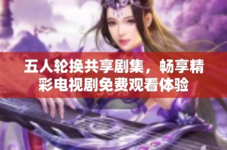 五人轮换共享剧集，畅享精彩电视剧免费观看体验