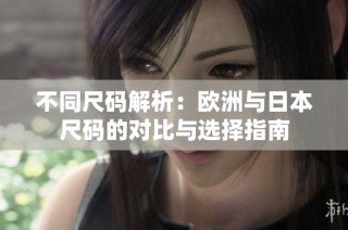 不同尺码解析：欧洲与日本尺码的对比与选择指南