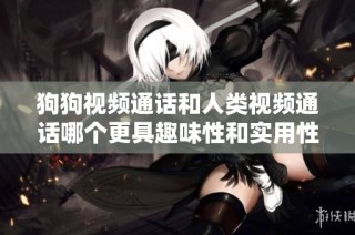 狗狗视频通话和人类视频通话哪个更具趣味性和实用性
