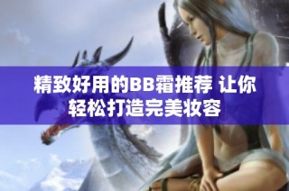 精致好用的BB霜推荐 让你轻松打造完美妆容