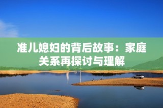 准儿媳妇的背后故事：家庭关系再探讨与理解