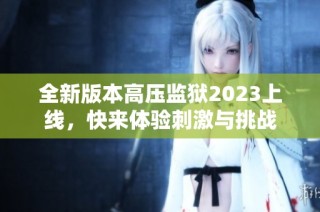 全新版本高压监狱2023上线，快来体验刺激与挑战
