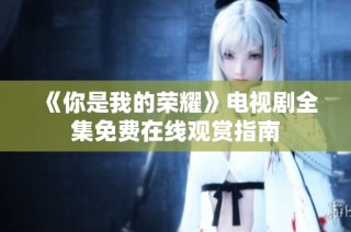 《你是我的荣耀》电视剧全集免费在线观赏指南