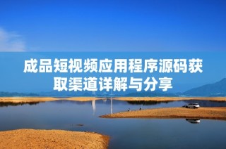 成品短视频应用程序源码获取渠道详解与分享