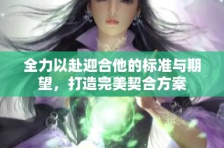 全力以赴迎合他的标准与期望，打造完美契合方案