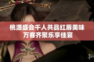 桃源盛会千人共品红唇美味 万客齐聚乐享佳宴