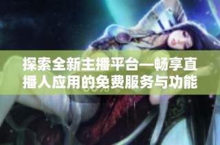 探索全新主播平台—畅享直播人应用的免费服务与功能