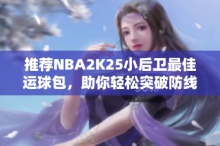 推荐NBA2K25小后卫最佳运球包，助你轻松突破防线