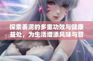 探索姜泥的多重功效与健康益处，为生活增添风味与营养