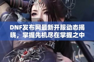 DNF发布网最新开服动态揭晓，掌握先机尽在掌握之中