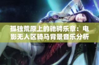 孤独荒原上的驰骋乐章：电影无人区骑马背景音乐分析