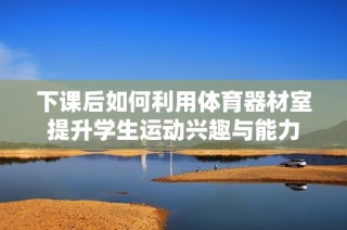 下课后如何利用体育器材室提升学生运动兴趣与能力