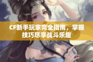 CF新手玩家完全指南，掌握技巧尽享战斗乐趣