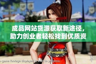 成品网站货源获取新途径，助力创业者轻松找到优质资源