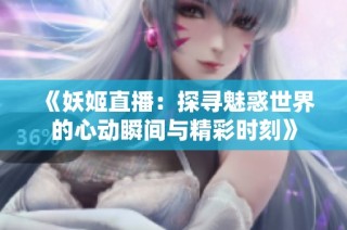 《妖姬直播：探寻魅惑世界的心动瞬间与精彩时刻》