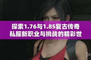 探索1.76与1.85复古传奇私服新职业与挑战的精彩世界