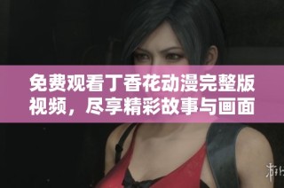 免费观看丁香花动漫完整版视频，尽享精彩故事与画面魅力