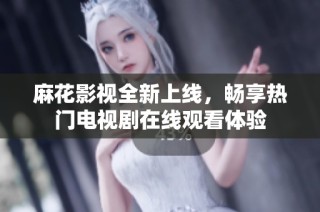 麻花影视全新上线，畅享热门电视剧在线观看体验