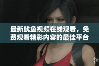最新鱿鱼视频在线观看，免费观看精彩内容的最佳平台