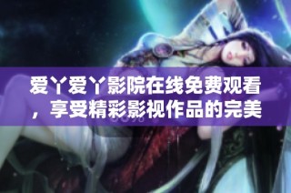 爱丫爱丫影院在线免费观看，享受精彩影视作品的完美体验