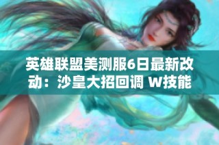 英雄联盟美测服6日最新改动：沙皇大招回调 W技能降幅及大树调整详细分析