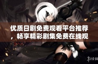 优质日剧免费观看平台推荐，畅享精彩剧集免费在线观看