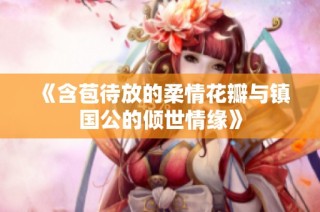 《含苞待放的柔情花瓣与镇国公的倾世情缘》