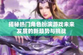 揭秘热门角色扮演游戏未来发展的新趋势与挑战