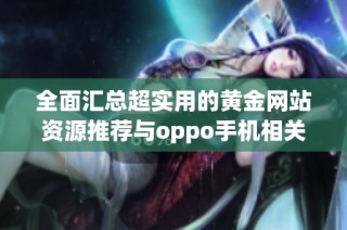 全面汇总超实用的黄金网站资源推荐与oppo手机相关信息