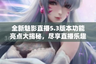 全新魅影直播5.3版本功能亮点大揭秘，尽享直播乐趣！