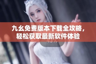 九幺免费版本下载全攻略，轻松获取最新软件体验