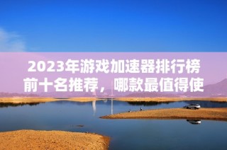 2023年游戏加速器排行榜前十名推荐，哪款最值得使用