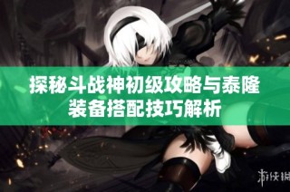 探秘斗战神初级攻略与泰隆装备搭配技巧解析