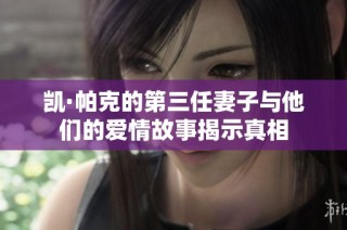凯·帕克的第三任妻子与他们的爱情故事揭示真相