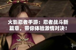 火影忍者手游：忍者战斗新篇章，带你体验激情对决！
