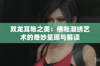 双龙耳帐之美：佛帐潮绣艺术的奇妙呈现与解读
