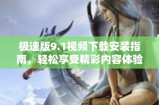 极速版9.1视频下载安装指南，轻松享受精彩内容体验