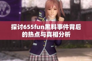 探讨655fun黑料事件背后的热点与真相分析