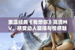 重温经典《我想你》高清MV，感受动人旋律与情感魅力
