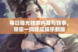 每日曝光独家内幕与轶事，带你一同吃瓜娱乐新闻
