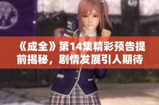 《成全》第14集精彩预告提前揭秘，剧情发展引人期待