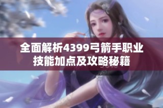 全面解析4399弓箭手职业技能加点及攻略秘籍