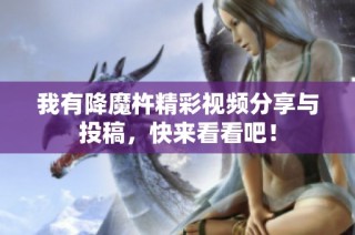我有降魔杵精彩视频分享与投稿，快来看看吧！