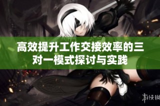 高效提升工作交接效率的三对一模式探讨与实践