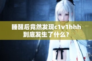 睡醒后竟然发现c1v1hhh到底发生了什么？